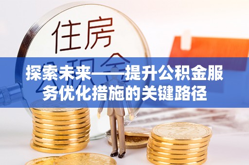 抚宁探索未来——提升公积金服务优化措施的关键路径