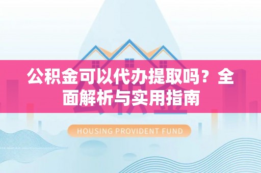 抚宁公积金可以代办提取吗？全面解析与实用指南