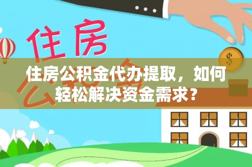 抚宁住房公积金代办提取，如何轻松解决资金需求？