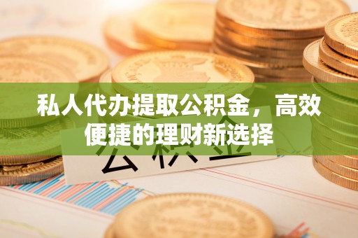 抚宁私人代办提取公积金，高效便捷的理财新选择