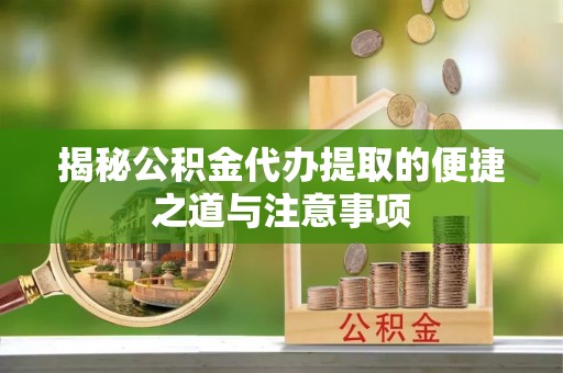 抚宁揭秘公积金代办提取的便捷之道与注意事项