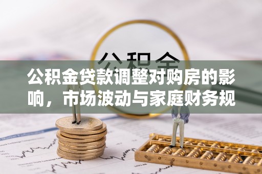 抚宁公积金贷款调整对购房的影响，市场波动与家庭财务规划