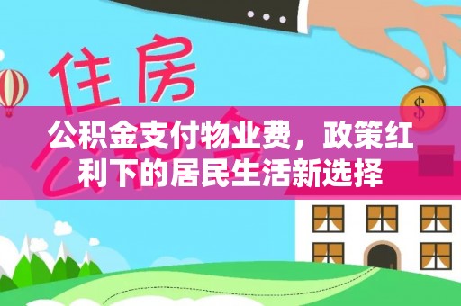 抚宁公积金支付物业费，政策红利下的居民生活新选择