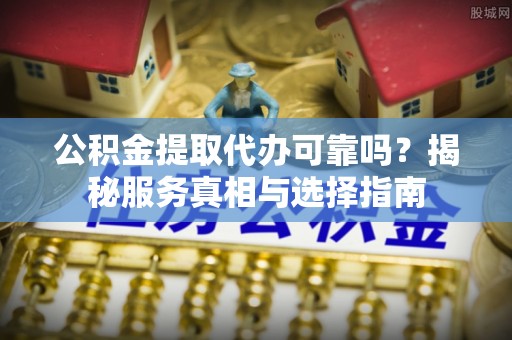 抚宁公积金提取代办可靠吗？揭秘服务真相与选择指南