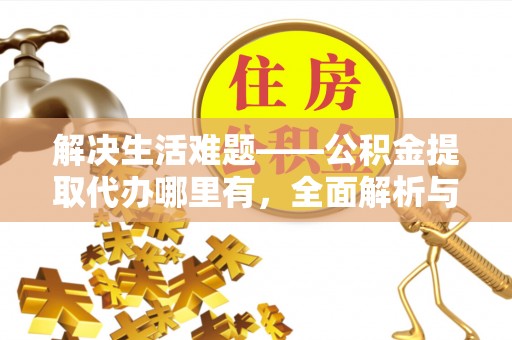 抚宁解决生活难题——公积金提取代办哪里有，全面解析与服务推荐