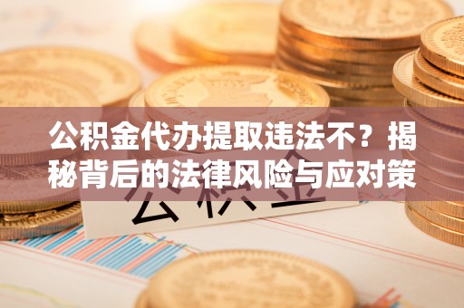 抚宁公积金代办提取违法不？揭秘背后的法律风险与应对策略