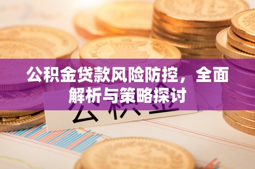 抚宁公积金贷款风险防控，全面解析与策略探讨