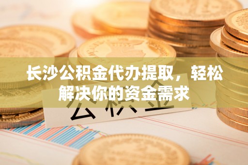抚宁长沙公积金代办提取，轻松解决你的资金需求