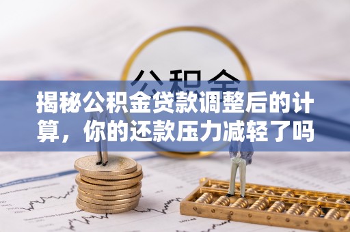 抚宁揭秘公积金贷款调整后的计算，你的还款压力减轻了吗？