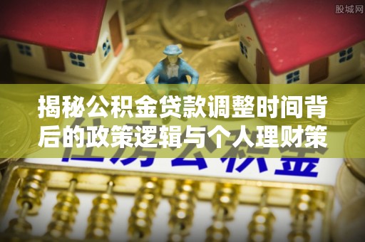 抚宁揭秘公积金贷款调整时间背后的政策逻辑与个人理财策略