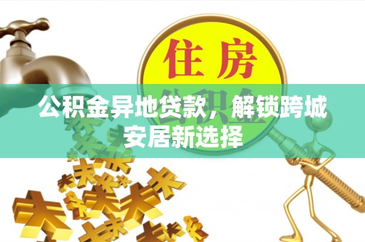 抚宁公积金异地贷款，解锁跨城安居新选择