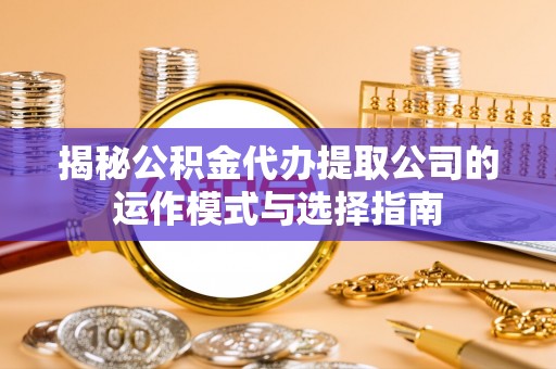 抚宁揭秘公积金代办提取公司的运作模式与选择指南