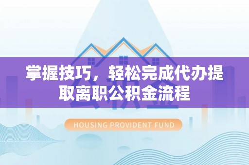 抚宁掌握技巧，轻松完成代办提取离职公积金流程