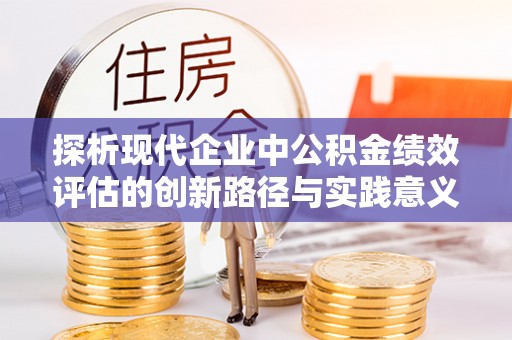 抚宁探析现代企业中公积金绩效评估的创新路径与实践意义