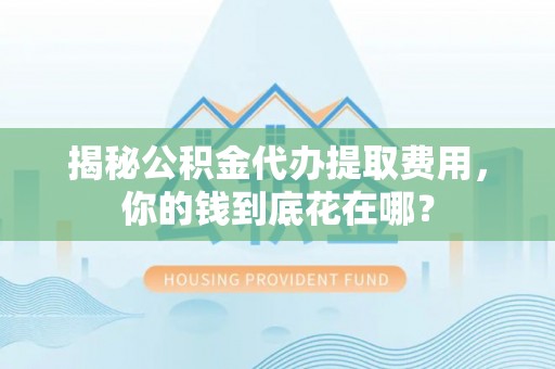 抚宁揭秘公积金代办提取费用，你的钱到底花在哪？