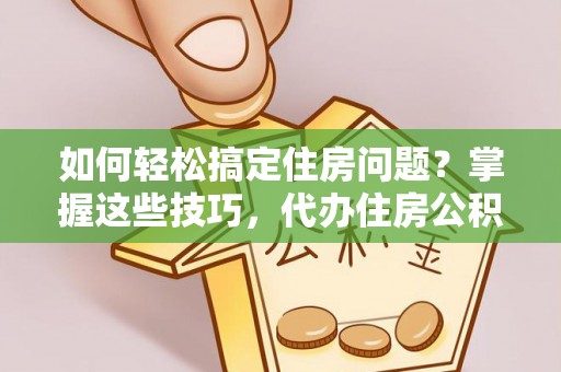 抚宁如何轻松搞定住房问题？掌握这些技巧，代办住房公积金提取不再难