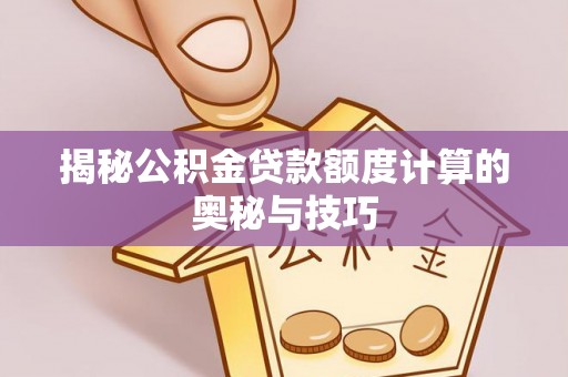 抚宁揭秘公积金贷款额度计算的奥秘与技巧