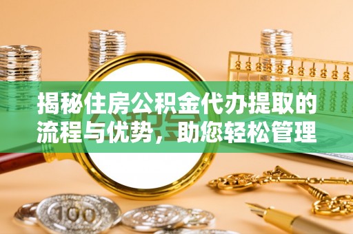 抚宁揭秘住房公积金代办提取的流程与优势，助您轻松管理资金