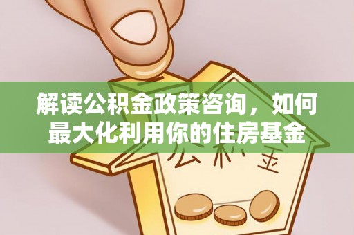 抚宁解读公积金政策咨询，如何最大化利用你的住房基金