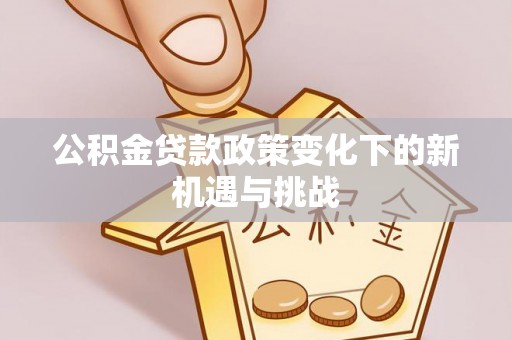 抚宁公积金贷款政策变化下的新机遇与挑战