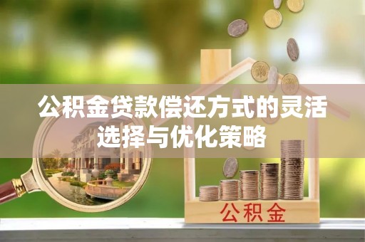 抚宁公积金贷款偿还方式的灵活选择与优化策略