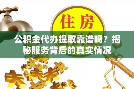 抚宁公积金代办提取靠谱吗？揭秘服务背后的真实情况