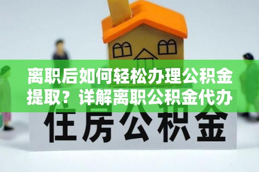 抚宁离职后如何轻松办理公积金提取？详解离职公积金代办提取流程