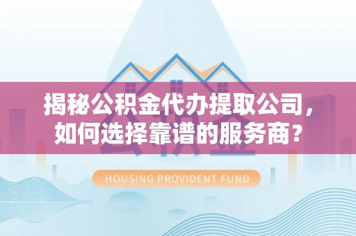 抚宁揭秘公积金代办提取公司，如何选择靠谱的服务商？