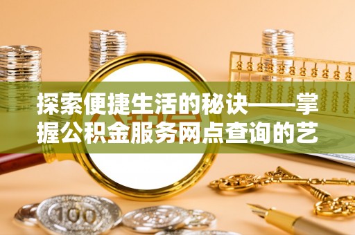 抚宁探索便捷生活的秘诀——掌握公积金服务网点查询的艺术