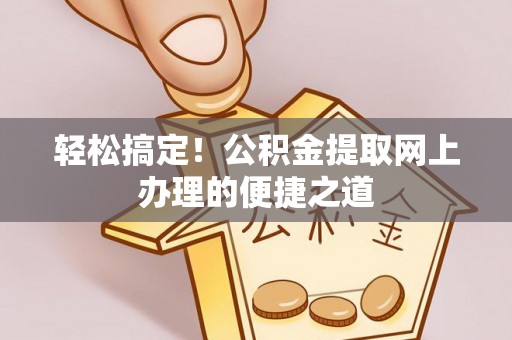 抚宁轻松搞定！公积金提取网上办理的便捷之道