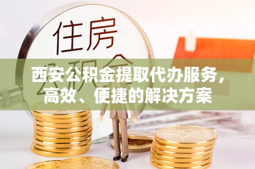 抚宁西安公积金提取代办服务，高效、便捷的解决方案