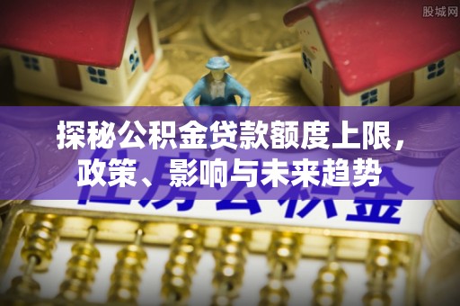 抚宁探秘公积金贷款额度上限，政策、影响与未来趋势