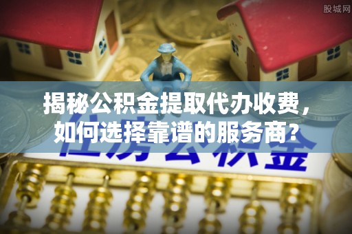 抚宁揭秘公积金提取代办收费，如何选择靠谱的服务商？