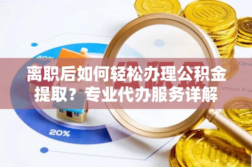 抚宁离职后如何轻松办理公积金提取？专业代办服务详解