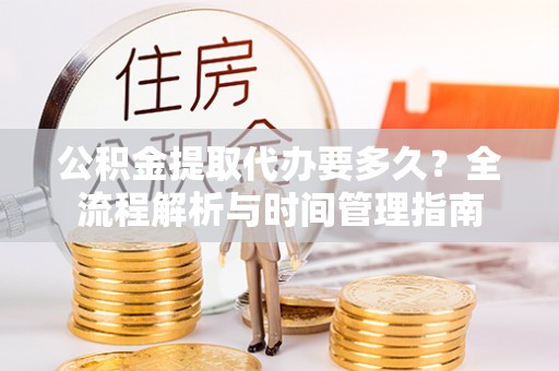 抚宁公积金提取代办要多久？全流程解析与时间管理指南
