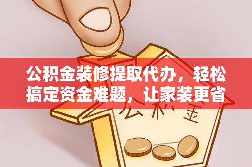 抚宁公积金装修提取代办，轻松搞定资金难题，让家装更省心