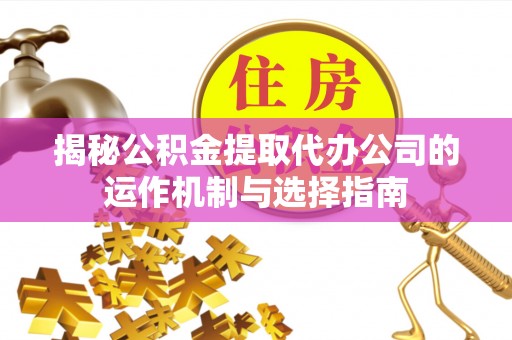 抚宁揭秘公积金提取代办公司的运作机制与选择指南