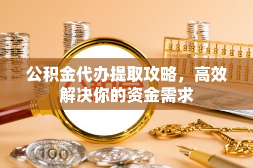 抚宁公积金代办提取攻略，高效解决你的资金需求