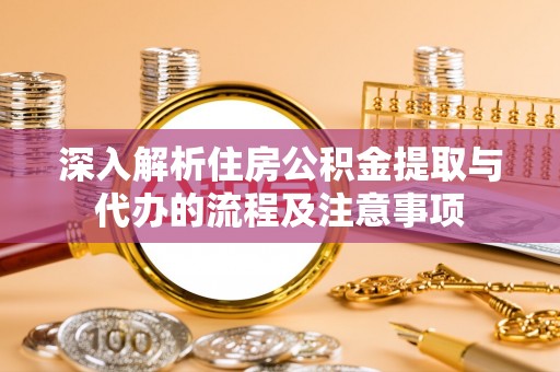 抚宁深入解析住房公积金提取与代办的流程及注意事项