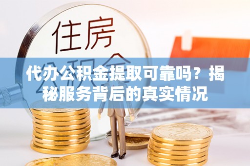 抚宁代办公积金提取可靠吗？揭秘服务背后的真实情况