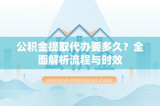 抚宁公积金提取代办要多久？全面解析流程与时效