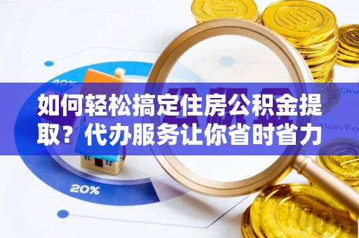 抚宁如何轻松搞定住房公积金提取？代办服务让你省时省力