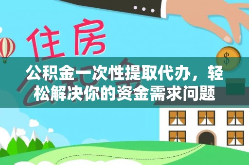 抚宁公积金一次性提取代办，轻松解决你的资金需求问题