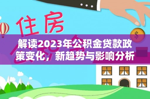 抚宁解读2023年公积金贷款政策变化，新趋势与影响分析
