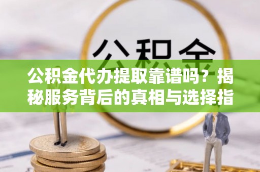 抚宁公积金代办提取靠谱吗？揭秘服务背后的真相与选择指南