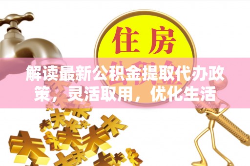 抚宁解读最新公积金提取代办政策，灵活取用，优化生活