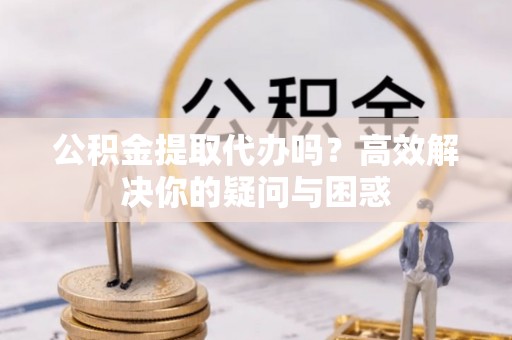 抚宁公积金提取代办吗？高效解决你的疑问与困惑