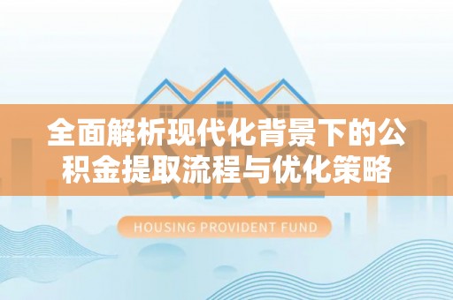 抚宁全面解析现代化背景下的公积金提取流程与优化策略