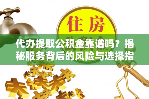 抚宁代办提取公积金靠谱吗？揭秘服务背后的风险与选择指南