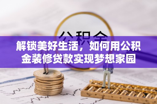 抚宁解锁美好生活，如何用公积金装修贷款实现梦想家园